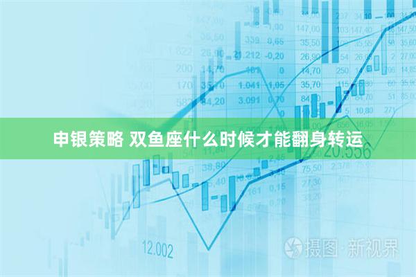申银策略 双鱼座什么时候才能翻身转运