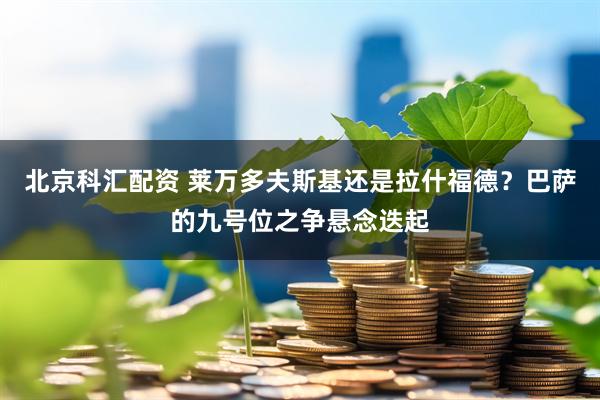 北京科汇配资 莱万多夫斯基还是拉什福德？巴萨的九号位之争悬念迭起