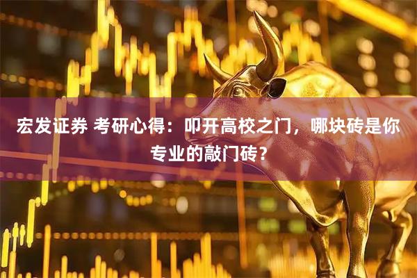 宏发证券 考研心得：叩开高校之门，哪块砖是你专业的敲门砖？