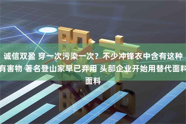 诚信双盈 穿一次污染一次？不少冲锋衣中含有这种有害物 著名登山家早已弃用 头部企业开始用替代面料
