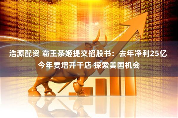 浩源配资 霸王茶姬提交招股书：去年净利25亿 今年要增开千店 探索美国机会